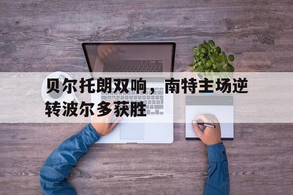 开云体育下载-贝尔托朗双响，南特主场逆转波尔多获胜的简单介绍