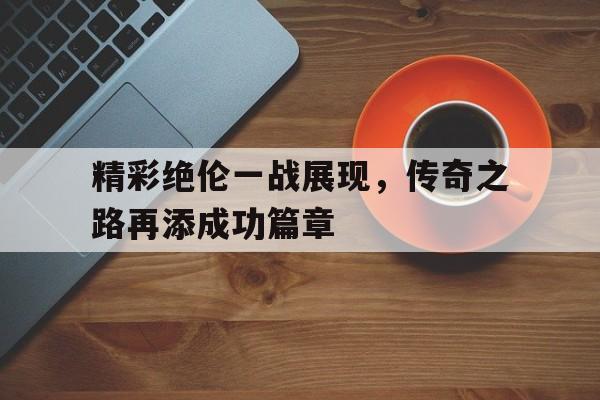 开云体育官方网站-精彩绝伦一战展现，传奇之路再添成功篇章的简单介绍
